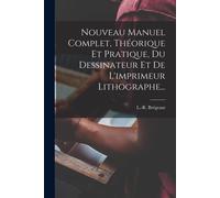 Nouveau Manuel Complet, Théorique Et Pratique, Du Dessinateur Et De L'imprimeur Lithographe...