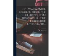 Nouveau Manuel Complet, Théorique Et Pratique, Du Dessinateur Et De L'imprimeur Lithographe...