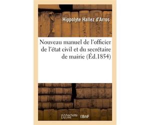 Nouveau manuel de l'officier de l'état civil et du secrétaire de mairie Formulaire des arrêtés, procès-verbaux et actes à rédiger par les administrations municipales - Hippolyte Hallez d'Arros - Hache