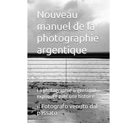 Nouveau manuel de photographie argentique: La photographie argentique expliquée avec une histoire
