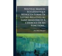 Nouveau Manuel EcclÃ(c)siastique RÃ(c)digÃ(c) En Forme De Lettres Relatives Au Saint Ministère Et Ã L'exercice De Ses Fonctions...