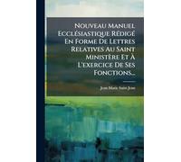 Nouveau Manuel EcclÃ(c)siastique RÃ(c)digÃ(c) En Forme De Lettres Relatives Au Saint Ministère Et Ã L'exercice De Ses Fonctions...
