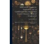 Nouveau Manuel Simplifié De La Garantie Des Matières Et Ouvrages D'or Et D'argent: Contenant Les Tableaux Des Nouveaux Poinçons De Titres Et De Garanties ......