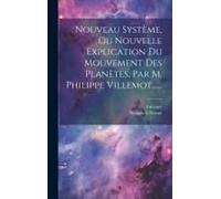 Nouveau Système, Ou Nouvelle Explication Du Mouvement Des Planètes, Par M. Philippe Villemot......