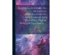 Nouveau Système, Ou Nouvelle Explication Du Mouvement Des Planètes, Par M. Philippe Villemot......