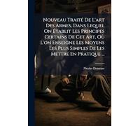 Nouveau TraitÃ(c) De L'art Des Armes, Dans Lequel On à tablit Les Principes Certains De Cet Art, Où L'on Enseigne Les Moyens Les Plus Simples De Les Mettre En Pratique ...