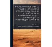 Nouveau Voyage Dans Le Pays Des Nègres, Suivi D'ã(C)Tudes Sur La Colonie Du Sã(C)Nã(C)Gal, Et De Documents Historiques, Gã(C)Ographiques Et Scientifiques Volume V 1