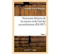 Nouveaux élémens de la science et de l'art des accouchemens. Tome 1 Jacques-Pierre Maygrier (Auteur)