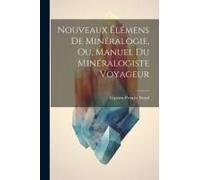Nouveaux Élémens De Minéralogie, Ou, Manuel Du Minéralogiste Voyageur