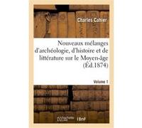 Nouveaux mélanges d'archéologie, d'histoire et de littérature sur le Moyen-Age. Volume 1 Charles Cahier (Auteur), Arthur Martin (Auteur)