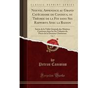 Nouvel Appendice au Grand Catéchisme de Canisius, ou Théorie de la Foi dans Ses Rapports Avec la Raison, Vol. 7: Suivie de la Table Générale des ... de la Doctrine Chrétienne (Classic Reprint)