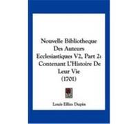 Nouvelle Bibliotheque Des Auteurs Ecclesiastiques V2, Part 2: Contenant L'Histoire de Leur Vie (1701) Dupin, Louis Ellies (Auteur)