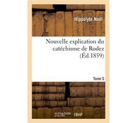 Nouvelle explication du catéchisme de Rodez. Tome 5 : divisée en instructions pouvant servir de prônes, avec de nombreux traits historiques... - Hippolyte Noël - Hachette Bnf - broché - Livre