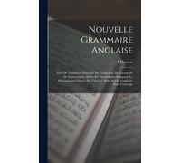 Nouvelle Grammaire Anglaise: Avec De Nombreux Exercices De Traduction, De Lecture Et De Conversation, Suivie De Vocabulaires Indiquant La Prononciation Figurée De Tous Les Mots Anglais Employés Dans L
