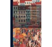 Nouvelle Grammaire Portugaise, À L'usage Des Français, Divisée En Six Parties ......