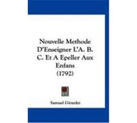 Nouvelle Methode D'Enseigner L'A. B. C. Et a Epeller Aux Enfans (1792) Girardet, Samuel (Auteur)