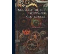 Nouvelle Théorie Des Pompes Centrifuges: Etude Théorique Et Pratique...