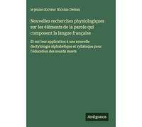 Nouvelles recherches physiologiques sur les éléments de la parole qui composent la langue française: Et sur leur application à une nouvelle ... syllabique pour l'éducation des sourds muets