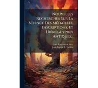 Nouvelles Recherches Sur La Science Des Mã(C)Dailles, Inscriptions, Et Hiã(C)Roglyphes Antiques...