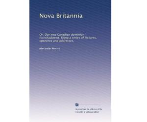 Nova Britannia; or, Our new Canadian dominion foreshadowed. Being a series of lectures, speeches and addresses