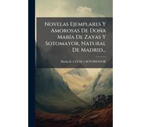 Novelas Ejemplares Y Amorosas De Doña MarÃ-a De Zayas Y Sotomayor, Natural De Madrid...
