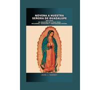 Novena a Nuestra Señora de Guadalupe: Una guía de oración de 9 días para milagros, sanación y protección divina