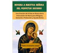 NOVENA A NUESTRA SEÑORA DEL PERPETUO SOCORRO: Una Oración de 9 Días en Busca de la Intercesión de María para Milagros, Sanación, Protección y Ayuda Divina