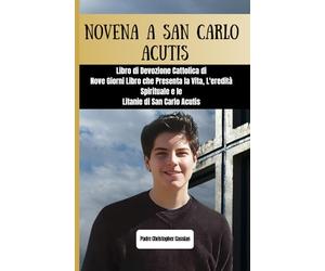 NOVENA A SAN CARLO ACUTIS: Libro di Devozione Cattolica di Nove Giorni Libro che Presenta la Vita, L'eredità Spirituale e le Litanie di San Carlo Acutis