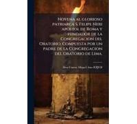 Novena Al Glorioso Patriarca S. Felipe Neri Apã3stol De Roma Y Fundador De La Congregacion Del Oratorio. Compuesta Por Un Padre De La Congregacion Del Oratorio De Lima.