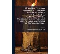 Novena al glorioso patriarca S. Felipe Neri apÃ3stol de Roma y fundador de la Congregacion del Oratorio. Compuesta por un padre de la Congregacion del Oratorio de Lima.