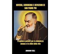 NOVENA, CORONCINA E DEVOZIONI DI SAN PADRE PIO: Preghiere potenti per la debolezza umana e le sfide della vita