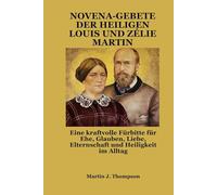 NOVENA-GEBETE DER HEILIGEN LOUIS UND ZÉLIE MARTIN: Eine kraftvolle Fürbitte für Ehe, Glauben, Liebe, Elternschaft und Heiligkeit im Alltag