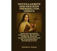 NOVENA-GEBETE DER HEILIGEN THERESIA VON LISIEUX: Kraftvolle christliche Meditationen für Wunder, Hoffnung, Heilung, spirituelles Wachstum und die Vertiefung Ihrer Beziehung zu Gott