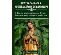 NOVENA SAGRADA A NUESTRA SEÑORA DE GUADALUPE: 9 días de gracia sanadora, divina intervención y milagros modernos