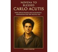 NOVENA TO BLESSED CARLO ACUTIS: NINE DAYS OF PRAYER AND EUCHARISTIC INSPIRATION FOR THE DIGITAL AGE