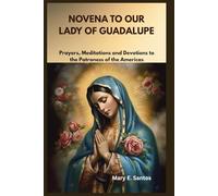 NOVENA TO OUR LADY OF GUADALUPE: Prayers, Meditations and Devotions to the Patroness of the Americas