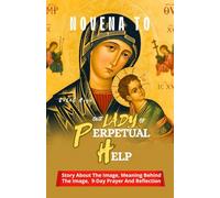 NOVENA TO OUR LADY OF PERPETUAL HELP: Story About The Image, Meaning Behind The Image, 9-Day Prayer And Reflection