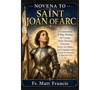 NOVENA TO SAINT JOAN OF ARC: A Transformational 9-Day Novena for Courage, Divine Direction, Protection, Victory over Battles, and Unshakable Faith through the Intercession of Saint Joan of Arc