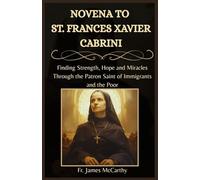 NOVENA TO ST. FRANCES XAVIER CABRINI: Finding Strength, Hope and Miracles Through the Patron Saint of Immigrants and the Poor