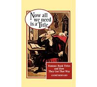 Now All We Need Is a Title:: Famous Book Titles and How They Got That Way