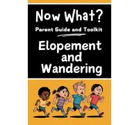 Now What? Parent Guide And Toolkit: Elopement And Wandering: Step-By-Step Strategies To Keep Children Safe, Strengthen Family And Bring Peace Of Mind