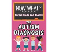 Now What? Parent Guide and Toolkit The Autism Diagnosis: Practical Strategies, Emotional Support, First Steps for Parents of Newly Diagnosed Children with Autism