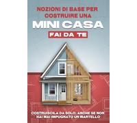 Nozioni di base per costruire una mini casa fai da te: Costruiscila da solo, anche se non hai mai impugnato un martello