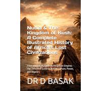 Nubia & The Kingdom of Kush: A Complete Illustrated History of Africa's Lost Civilizations: From Ancient Pharaohs to Forgotten Empires - The Definitive Guide to Nubian Culture, Power, and Legacy