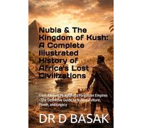 Nubia & The Kingdom of Kush: A Complete Illustrated History of Africa's Lost Civilizations: From Ancient Pharaohs to Forgotten Empires - The Definitive Guide to Nubian Culture, Power, and Legacy