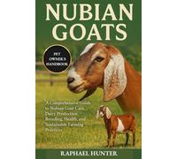 NUBIAN GOATS: A Comprehensive Guide to Nubian Goat Care, Dairy Production, Breeding, Health, and Sustainable Farming Practices