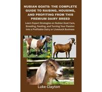 Nubian Goats: The Complete Guide to Raising, Housing, and Profiting from This Premium Dairy Breed: Learn Expert Strategies on Nubian Goat Care, Breeding, Feeding, etc..