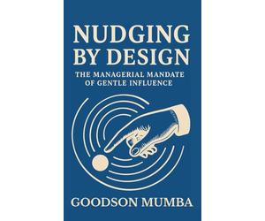 NUDGING BY DESIGN: THE MANAGERIAL MANDATE OF GENTLE INFLUENCE