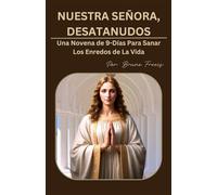 NUESTRA SEÑORA DESATADORA DE NUDOS: Una Novena de 9-Días Para Sanar Los Enredos de La Vida