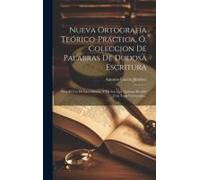 Nueva Ortografía Teórico-Práctica, Ó, Coleccion De Palabras De Dudosa Escritura: Para El Uso De Las Oficinas, Y De Los Que Quieran Escribir Con Toda C